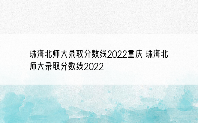 珠海北师大录取分数线2022重庆 珠海北师大录取分数线2022