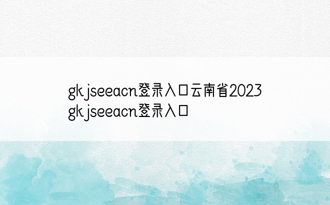 gkjseeacn登录入口云南省2023 gkjseeacn登录入口