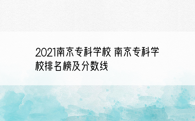 2021南京专科学校 南京专科学校排名榜及分数线