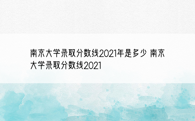 南京大学录取分数线2021年是多少 南京大学录取分数线2021