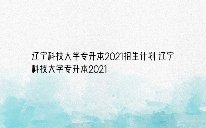 辽宁科技大学专升本2021招生计划 辽宁科技大学专升本2021