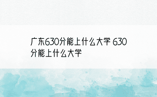 广东630分能上什么大学 630分能上什么大学